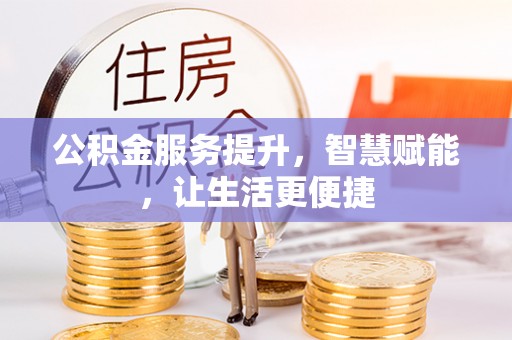 广德公积金服务提升，智慧赋能，让生活更便捷