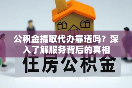 广德公积金提取代办靠谱吗？深入了解服务背后的真相
