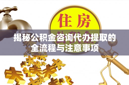 广德揭秘公积金咨询代办提取的全流程与注意事项