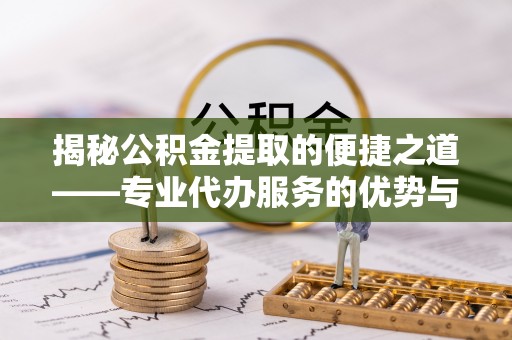 广德揭秘公积金提取的便捷之道——专业代办服务的优势与选择