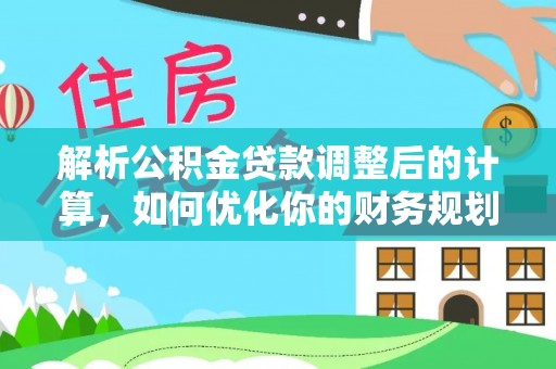 广德解析公积金贷款调整后的计算，如何优化你的财务规划