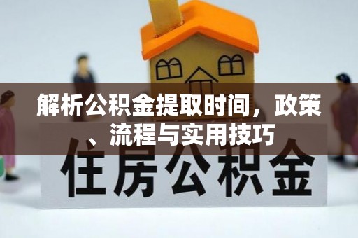 广德解析公积金提取时间，政策、流程与实用技巧