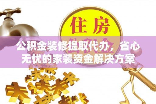 广德公积金装修提取代办，省心无忧的家装资金解决方案