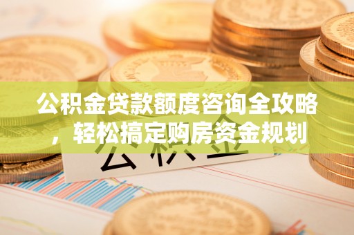 广德公积金贷款额度咨询全攻略，轻松搞定购房资金规划