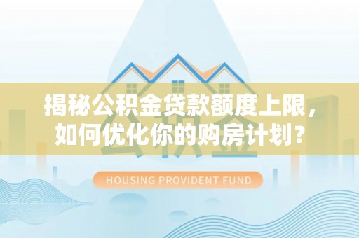 广德揭秘公积金贷款额度上限，如何优化你的购房计划？