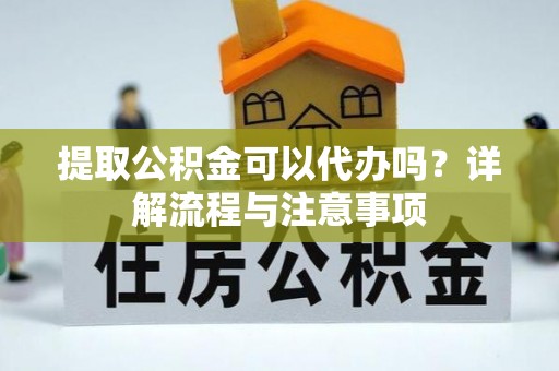广德提取公积金可以代办吗？详解流程与注意事项
