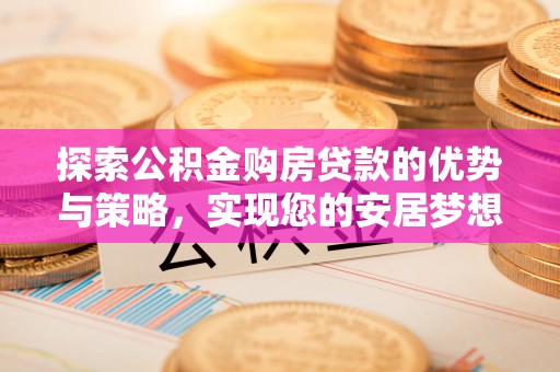 广德探索公积金购房贷款的优势与策略，实现您的安居梦想