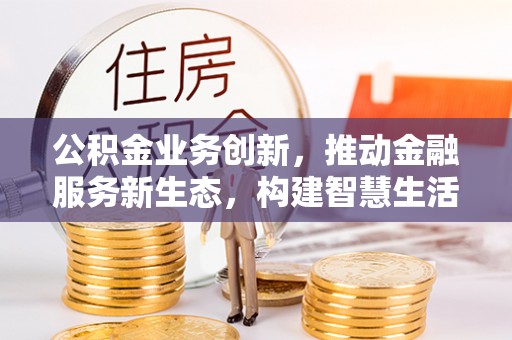 广德公积金业务创新，推动金融服务新生态，构建智慧生活新未来
