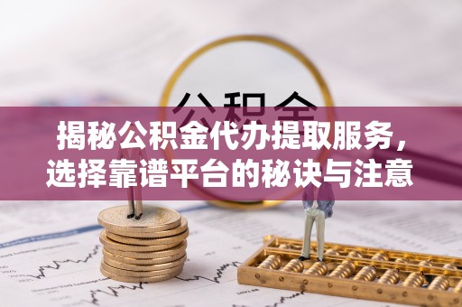 广德揭秘公积金代办提取服务，选择靠谱平台的秘诀与注意事项