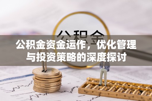 广德公积金资金运作，优化管理与投资策略的深度探讨