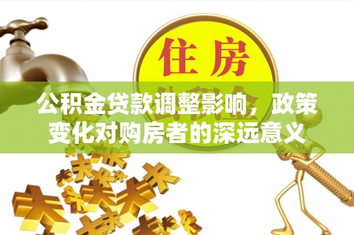 广德公积金贷款调整影响，政策变化对购房者的深远意义