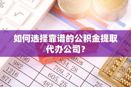 广德如何选择靠谱的公积金提取代办公司？
