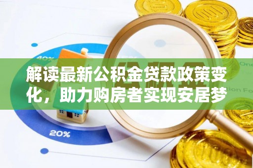 广德解读最新公积金贷款政策变化，助力购房者实现安居梦想
