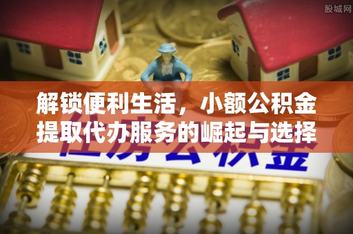 广德解锁便利生活，小额公积金提取代办服务的崛起与选择