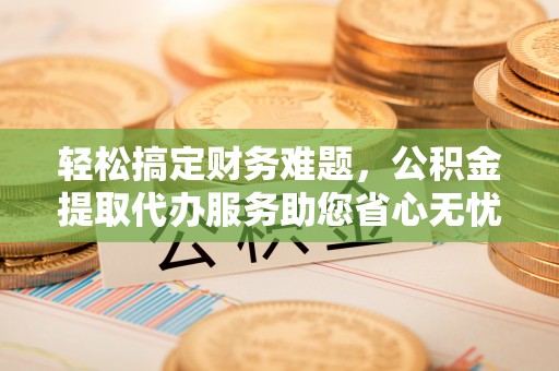 广德轻松搞定财务难题，公积金提取代办服务助您省心无忧