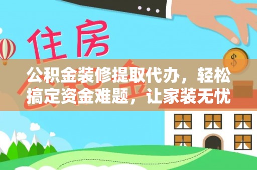 广德公积金装修提取代办，轻松搞定资金难题，让家装无忧