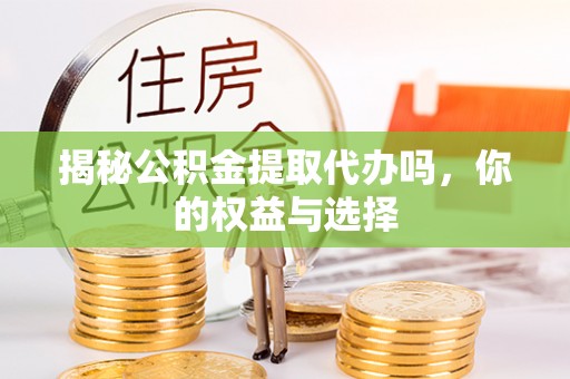 广德揭秘公积金提取代办吗，你的权益与选择