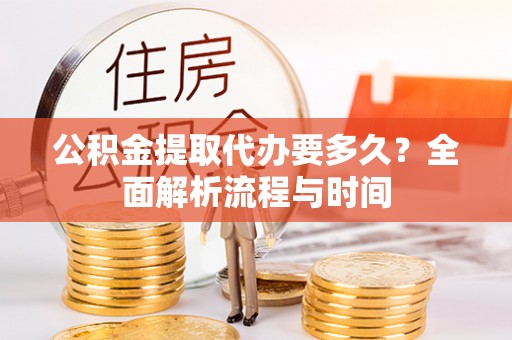 广德公积金提取代办要多久？全面解析流程与时间