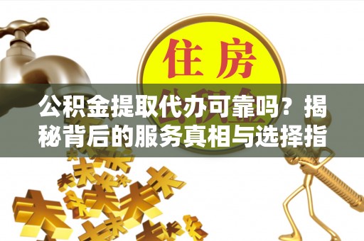 广德公积金提取代办可靠吗？揭秘背后的服务真相与选择指南