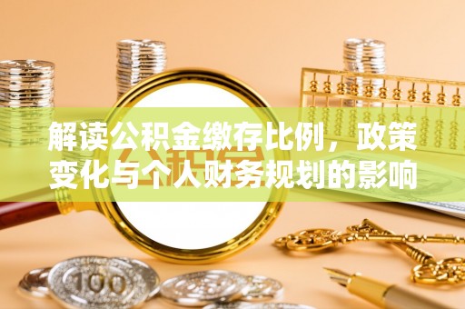 广德解读公积金缴存比例，政策变化与个人财务规划的影响