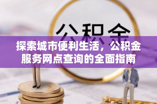 广德探索城市便利生活，公积金服务网点查询的全面指南
