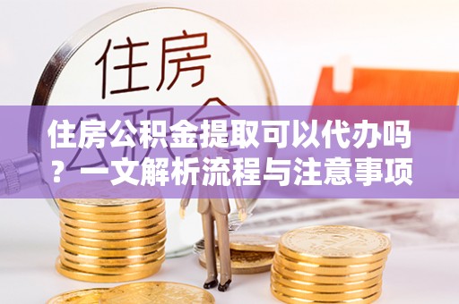 广德住房公积金提取可以代办吗？一文解析流程与注意事项