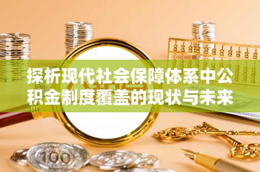 广德探析现代社会保障体系中公积金制度覆盖的现状与未来