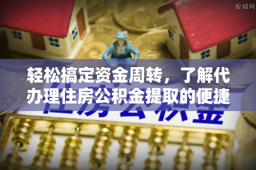 广德轻松搞定资金周转，了解代办理住房公积金提取的便捷之道