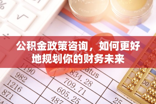 广德公积金政策咨询，如何更好地规划你的财务未来