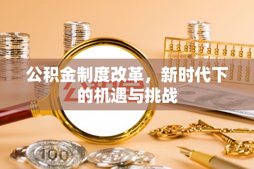 广德公积金制度改革，新时代下的机遇与挑战