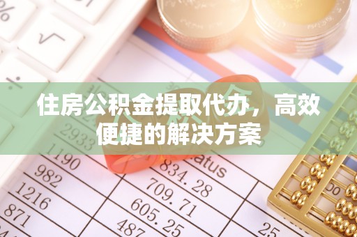 广德住房公积金提取代办，高效便捷的解决方案