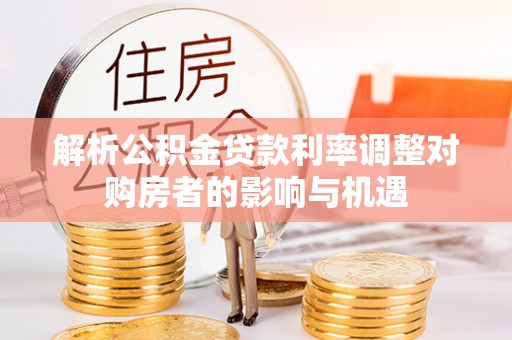 广德解析公积金贷款利率调整对购房者的影响与机遇