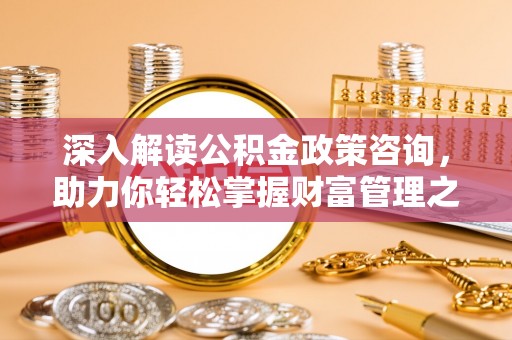 广德深入解读公积金政策咨询，助力你轻松掌握财富管理之道