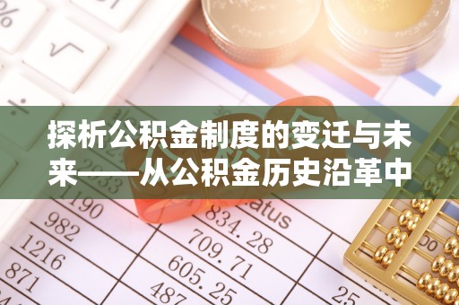 广德探析公积金制度的变迁与未来——从公积金历史沿革中读懂社会福利发展