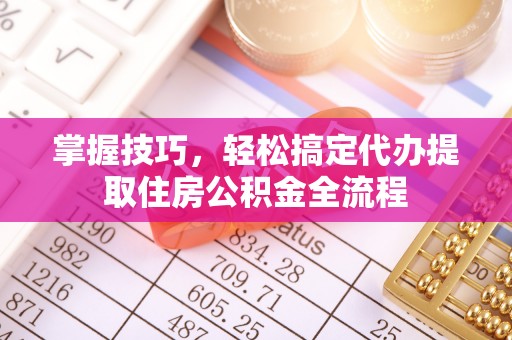 广德掌握技巧，轻松搞定代办提取住房公积金全流程