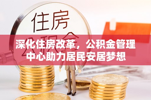 广德深化住房改革，公积金管理中心助力居民安居梦想