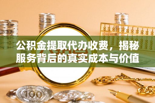 广德公积金提取代办收费，揭秘服务背后的真实成本与价值