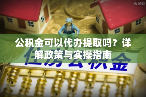 广德公积金可以代办提取吗？详解政策与实操指南