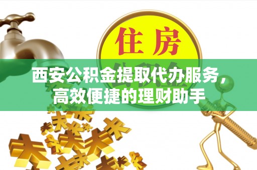 广德西安公积金提取代办服务，高效便捷的理财助手
