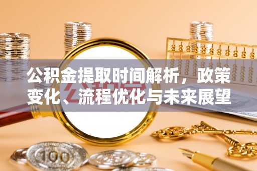 广德公积金提取时间解析，政策变化、流程优化与未来展望