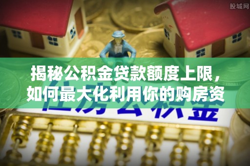 广德揭秘公积金贷款额度上限，如何最大化利用你的购房资金？