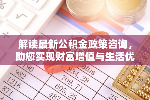 广德解读最新公积金政策咨询，助您实现财富增值与生活优化