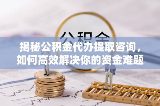 广德揭秘公积金代办提取咨询，如何高效解决你的资金难题