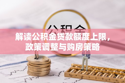 广德解读公积金贷款额度上限，政策调整与购房策略