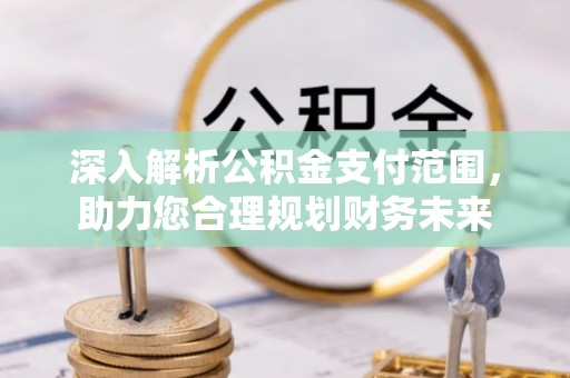 广德深入解析公积金支付范围，助力您合理规划财务未来