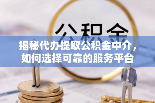 广德揭秘代办提取公积金中介，如何选择可靠的服务平台