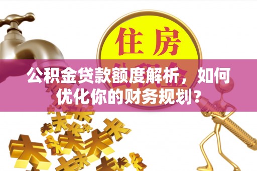 广德公积金贷款额度解析，如何优化你的财务规划？
