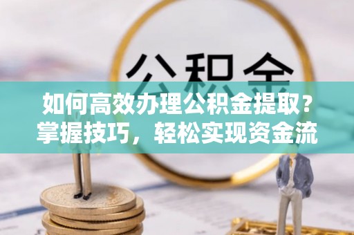 广德如何高效办理公积金提取？掌握技巧，轻松实现资金流动