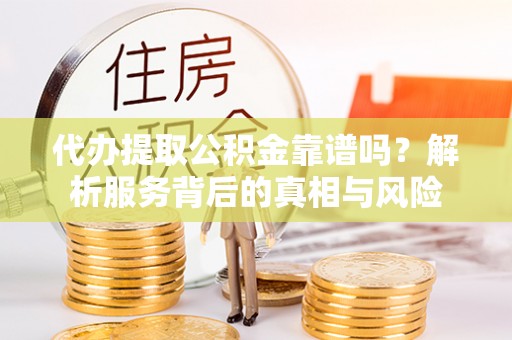 广德代办提取公积金靠谱吗？解析服务背后的真相与风险