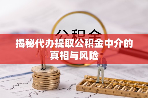 广德揭秘代办提取公积金中介的真相与风险